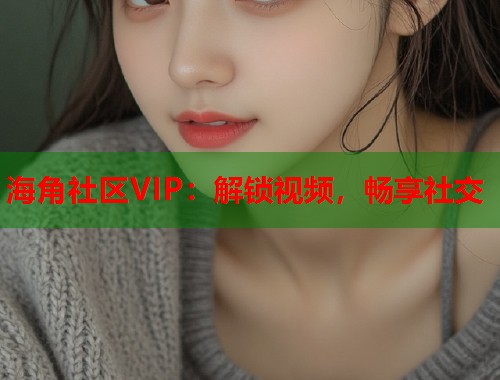 海角社区VIP：解锁视频，畅享社交