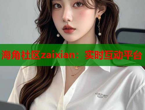 海角社区zaixian：实时互动平台