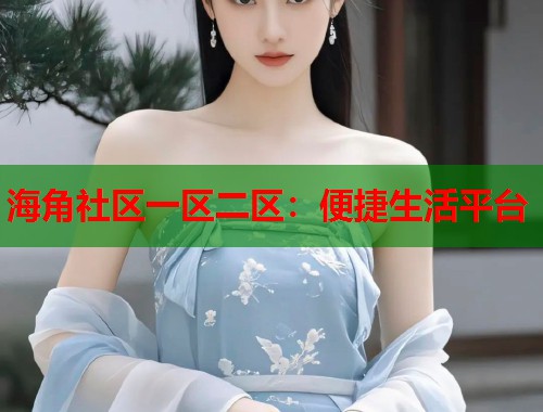 海角社区一区二区：便捷生活平台