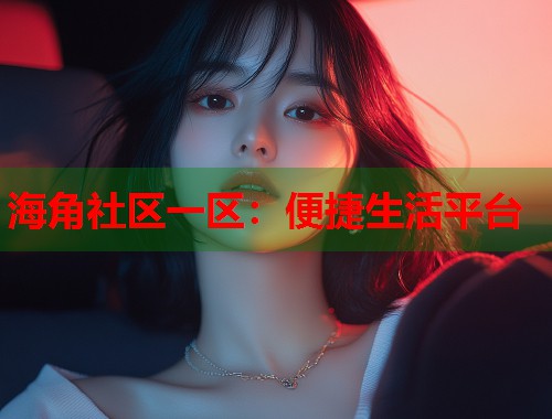 海角社区一区：便捷生活平台  第1张