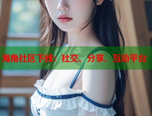 海角社区下线：社交、分享、互动平台  第2张