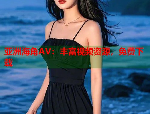 亚洲海角AV：丰富视频资源，免费下载