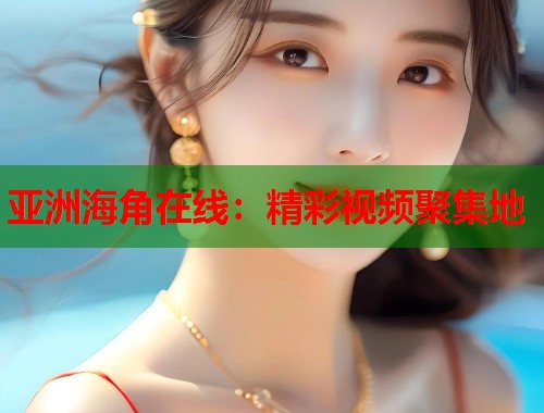 亚洲海角在线：精彩视频聚集地  第2张