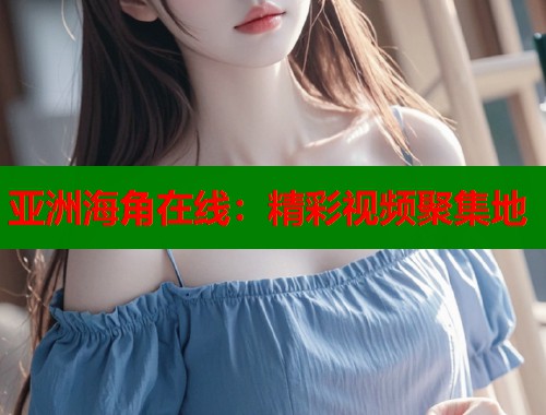 亚洲海角在线：精彩视频聚集地
