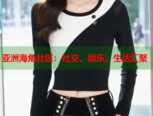 亚洲海角社区：社交、娱乐、生活汇聚