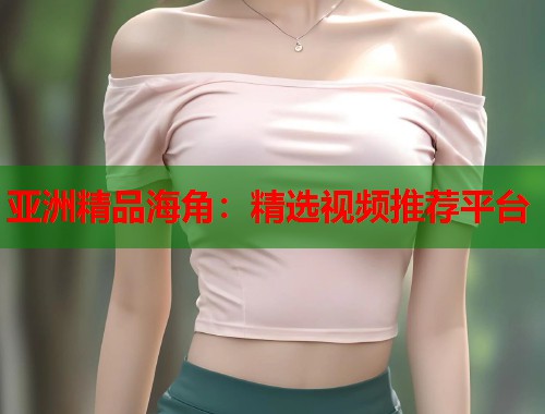 亚洲精品海角：精选视频推荐平台