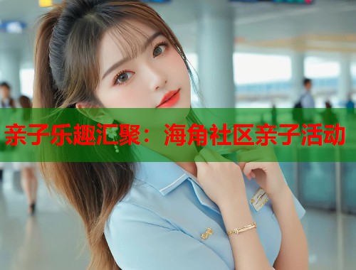 亲子乐趣汇聚：海角社区亲子活动