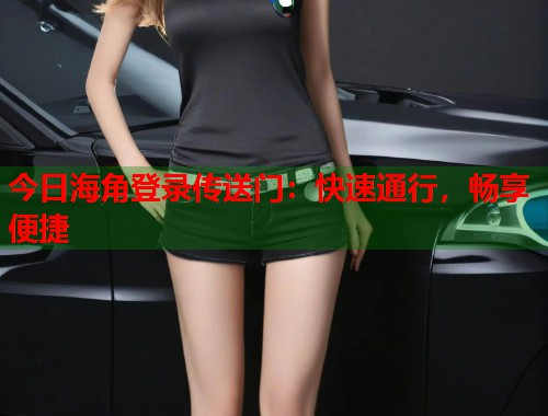 今日海角登录传送门：快速通行，畅享便捷