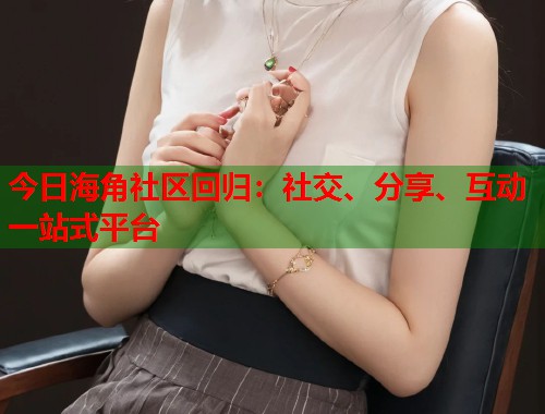 今日海角社区回归：社交、分享、互动一站式平台  第1张