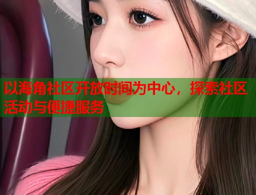 以海角社区开放时间为中心，探索社区活动与便捷服务  第2张
