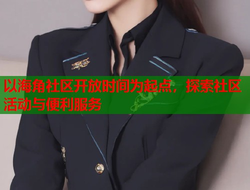 以海角社区开放时间为起点，探索社区活动与便利服务