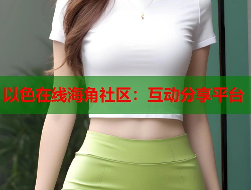 以色在线海角社区：互动分享平台