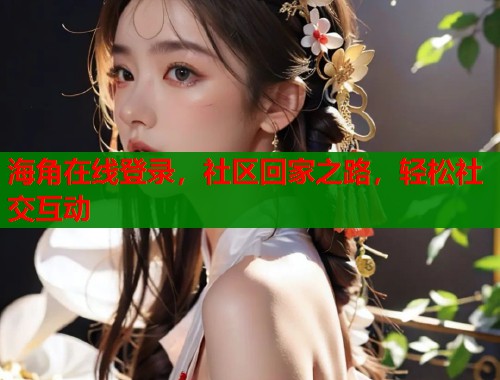 海角在线登录，社区回家之路，轻松社交互动