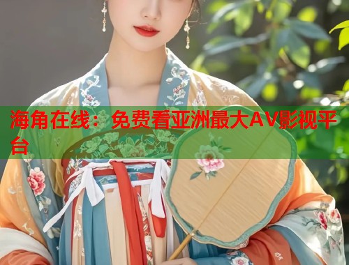 海角在线：免费看亚洲最大AV影视平台