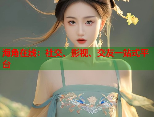 海角在线：社交、影视、交友一站式平台