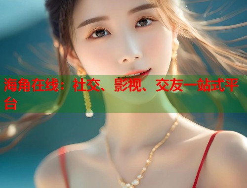 海角在线：社交、影视、交友一站式平台  第2张