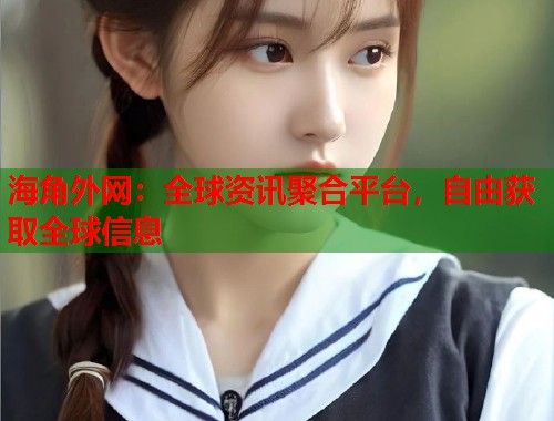 海角外网：全球资讯聚合平台，自由获取全球信息  第2张