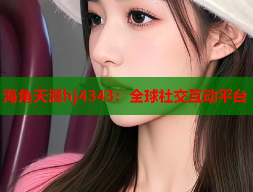 海角天涯hj4343：全球社交互动平台