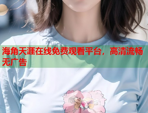 海角天涯在线免费观看平台，高清流畅无广告