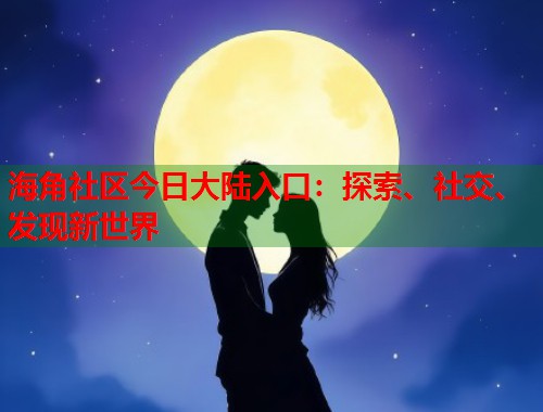 海角社区今日大陆入口：探索、社交、发现新世界  第1张