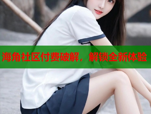 海角社区付费破解，解锁全新体验