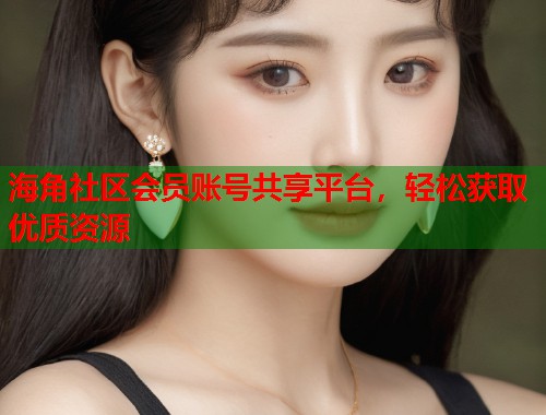 海角社区会员账号共享平台，轻松获取优质资源