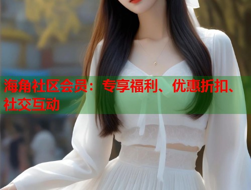 海角社区会员：专享福利、优惠折扣、社交互动  第1张