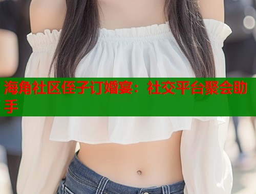 海角社区侄子订婚宴：社交平台聚会助手