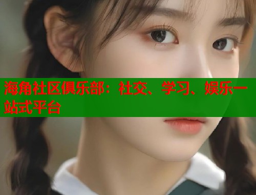 海角社区俱乐部：社交、学习、娱乐一站式平台
