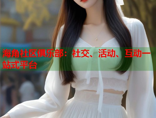海角社区俱乐部：社交、活动、互动一站式平台