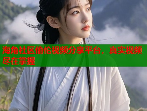 海角社区偷伦视频分享平台，真实视频尽在掌握