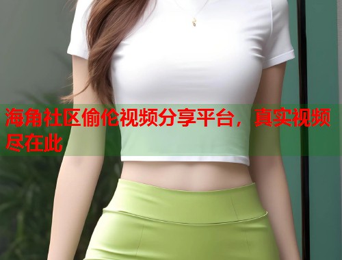 海角社区偷伦视频分享平台，真实视频尽在此