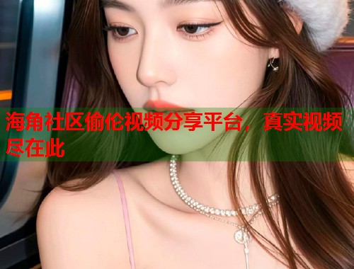 海角社区偷伦视频分享平台，真实视频尽在此  第2张