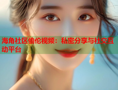 海角社区偷伦视频：私密分享与社交互动平台