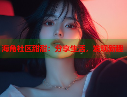 海角社区甜甜：分享生活，发现新趣