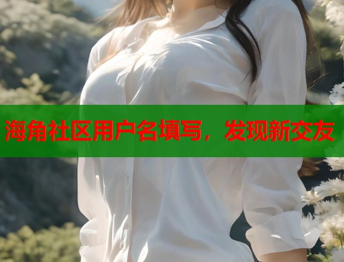 海角社区用户名填写，发现新交友  第2张
