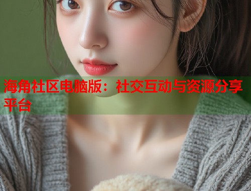 海角社区电脑版：社交互动与资源分享平台  第1张