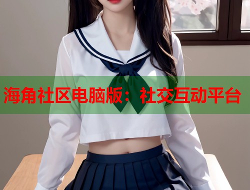 海角社区电脑版：社交互动平台