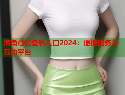 海角社区登录入口2024：便捷服务与互动平台  第2张