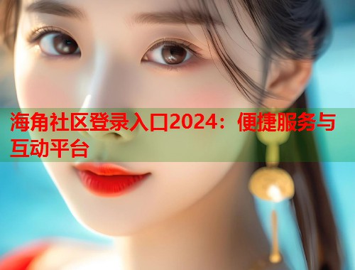海角社区登录入口2024：便捷服务与互动平台  第1张