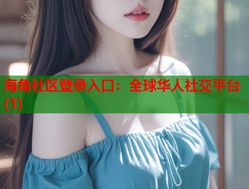 海角社区登录入口：全球华人社交平台(1)