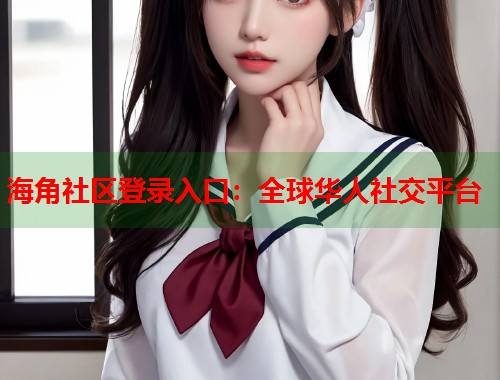 海角社区登录入口：全球华人社交平台