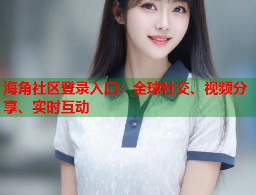 海角社区登录入口：全球社交、视频分享、实时互动