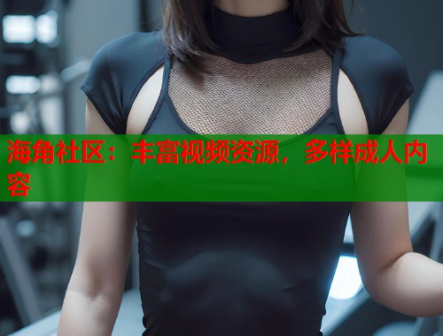海角社区：丰富视频资源，多样成人内容
