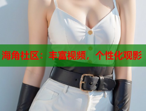 海角社区：丰富视频，个性化观影  第2张