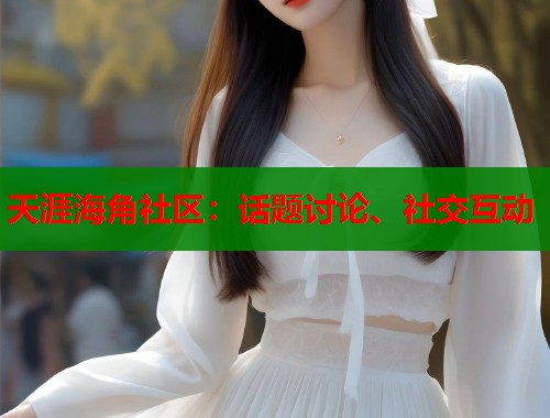 天涯海角社区：话题讨论、社交互动
