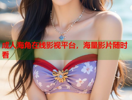 成人海角在线影视平台，海量影片随时看  第2张