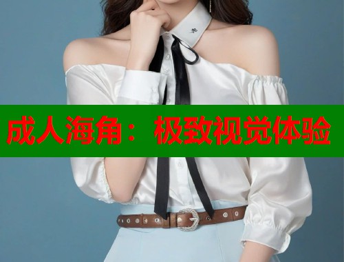 成人海角：极致视觉体验
