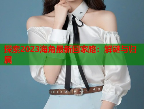 探索2023海角最新回家路：解谜与归属  第1张