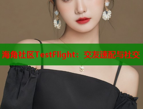 海角社区TestFlight：交友速配与社交